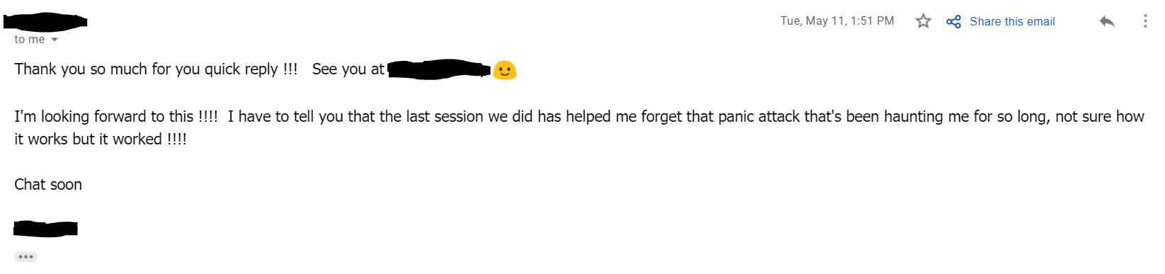"I have to tell you that the last session we did has helped me forget that panic attack that's been haunting me for so long, not sure how it works but it worked !!!!"
